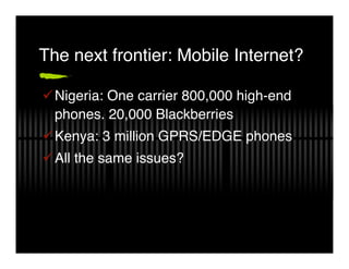 The next frontier: Mobile Internet?

!Nigeria: One carrier 800,000 high-end
 phones. 20,000 Blackberries
!Kenya: 3 million...