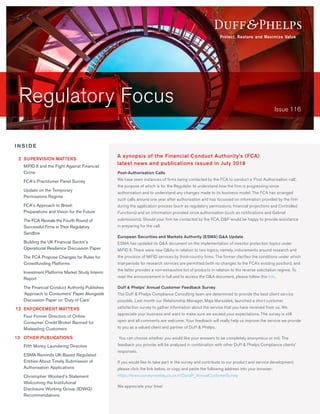 Regulatory Focus Issue 116
Post-Authorisation Calls
We have seen instances of firms being contacted by the FCA to conduct a ‘Post Authorisation call’,
the purpose of which is for the Regulator to understand how the firm is progressing since
authorisation and to understand any changes made to its business model. The FCA has arranged
such calls around one year after authorisation and has focussed on information provided by the firm
during the application process (such as regulatory permissions, financial projections and Controlled
Functions) and on information provided since authorisation (such as notifications and Gabriel
submissions). Should your firm be contacted by the FCA, D&P would be happy to provide assistance
in preparing for the call.
European Securities and Markets Authority (ESMA) Q&A Update
ESMA has updated its Q&A document on the implementation of investor protection topics under
MiFID II. There were new Q&As in relation to two topics; namely, inducements around research and
the provision of MiFID services by third-country firms. The former clarifies the conditions under which
trial-periods for research services are permitted (with no changes to the FCA’s existing position), and
the latter provides a non-exhaustive list of products in relation to the reverse solicitation regime. To
read the announcement in full and to access the Q&A document, please follow this link.
Duff & Phelps’ Annual Customer Feedback Survey
The Duff & Phelps Compliance Consulting team are determined to provide the best client service
possible. Last month our Relationship Manager, Maja Marszalek, launched a short customer
satisfaction survey to gather information about the service that you have received from us. We
appreciate your business and want to make sure we exceed your expectations. The survey is still
open and all comments are welcome. Your feedback will really help us improve the service we provide
to you as a valued client and partner of Duff & Phelps.
You can choose whether you would like your answers to be completely anonymous or not. The
feedback you provide will be analysed in combination with other Duff & Phelps Compliance clients’
responses.
If you would like to take part in the survey and contribute to our product and service development,
please click the link below, or copy and paste the following address into your browser:
https://www.surveymonkey.co.uk/r/DandP_AnnualCustomerSurvey
We appreciate your time!
A synopsis of the Financial Conduct Authority’s (FCA)
latest news and publications issued in July 2018
I N S I D E
	2	SUPERVISION MATTERS
	 MiFID II and the Fight Against Financial
Crime
	 FCA’s Practitioner Panel Survey
	 Update on the Temporary 
Permissions Regime
	 FCA’s Approach to Brexit: 
Preparations and Vision for the Future
	 The FCA Reveals the Fourth Round of
Successful Firms in Their Regulatory
Sandbox
	 Building the UK Financial Sector’s
Operational Resilience Discussion Paper
	 The FCA Propose Changes for Rules for
Crowdfunding Platforms
	 Investment Platforms Market Study Interim
Report
	 The Financial Conduct Authority Publishes
‘Approach to Consumers’ Paper Alongside
Discussion Paper on ‘Duty of Care’
	12	 ENFORCEMENT MATTERS
	 Four Former Directors of Online
Consumer Credit Broker Banned for
Misleading Customers
13		 OTHER PUBLICATIONS
	 Fifth Money Laundering Directive
	 ESMA Reminds UK-Based Regulated
Entities About Timely Submission of
Authorisation Applications
	 Christopher Woolard’s Statement
Welcoming the Institutional
Disclosure Working Group (IDWG)  
Recommendations
 