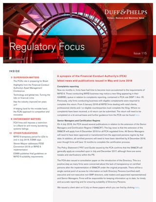 Regulatory Focus Issue 115
Complaints reporting
Now six months in, firms have had time to become more accustomed to the requirements of
MiFID II. Those conducting MiFID business may notice a new filing appearing in their
GABRIEL queue in relation to complaints reporting, contained in FCA rule DISP 1 Ann 1R.
Previously, only firms conducting business with eligible complainants were required to
complete this return. From 3 January 2018 all MiFID firms dealing with retail clients,
professional clients and / or eligible counterparties must complete the filing. Where no
complaints have been received, a nil return can be submitted. The return will need to be
completed on a bi-annual basis and further guidance from the FCA can be found here.
Senior Managers and Certification Regime
On 4 July 2018, the FCA issued several publications in relation to the extension of the Senior
Managers and Certification Regime (“SM&CR”). The big news is that the extension of the
SM&CR will apply from 9 December 2019 for all FCA regulated firms. All Senior Managers
will need to have been approved or transitioned from the approved persons regime by that
date. In addition, all certified persons will need to have been identified by 9 December 2019,
even though firms will have 12 months to complete the certification process.
The Policy Statement (“PS”) and Guide issued by the FCA confirms that the SM&CR will
generally apply as consulted upon in July and December 2017, although there are some
tweaks and clarifications within the PS.
The FCA also issued a consultation paper on the introduction of the Directory. This is a
positive step as many firms were concerned about the lack of transparency on certified
persons after the implementation of SM&CR under the original proposals. There will be a
single central point of access for information on both Directory Persons (certified staff,
executive and non-executive non-SMF directors, sole traders and appointed representatives)
and Senior Managers. Firms will be responsible for keeping information up to date, for timely
and accurate reporting and for ensuring suitability of Directory Persons.
We issued a client alert on 5 July on these papers which you can find by clicking here.
A synopsis of the Financial Conduct Authority’s (FCA)
latest news and publications issued in May and June 2018
I N S I D E
	3	SUPERVISION MATTERS
	 The FCA’s role in preparing for Brexit
	 Highlights from the Financial Conduct
Authority’s Asset Management
Conference
	 Technology and global ties: Turning the
tide on financial crime
	 Has the industry improved ten years
on?
	 A helping hand for the invisible hand:
the FCA’s approach to competition and
innovation
	9	ENFORCEMENT MATTERS
	 FCA fines and imposes a restriction
on a Bank for anti-money laundering
systems failings
10		 OTHER PUBLICATIONS
	 MiFID II temporary period for LEIs to
end in July 2018, ESMA says
	 Steven Maijoor addresses FESE
Convention 2018 on MiFID II
implementation
	 ESMA publishes final guidelines on
MiFID II suitability requirements
 