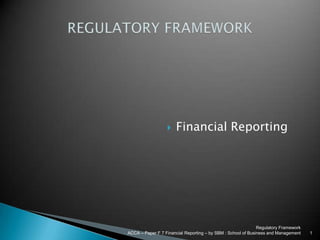 Regulatory Framework ACCA – Paper F 7 Financial Reporting – by SBM : School of Business and Management 1 REGULATORY FRAMEWORK Financial Reporting 