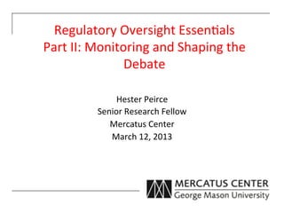 Regulatory	
  Oversight	
  Essen3als	
  	
  
Part	
  II:	
  Monitoring	
  and	
  Shaping	
  the	
  
                     Debate	
  

                   Hester	
  Peirce	
  
              Senior	
  Research	
  Fellow	
  
                 Mercatus	
  Center	
  
                 March	
  12,	
  2013	
  
                            	
  
 