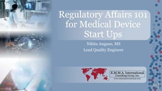 www.emmainternational.com
Nikita Angane, MS
Lead Quality Engineer
Regulatory Affairs 101
for Medical Device
Start Ups
1
 