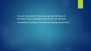 Ensures the product history data giving references in
manufacturing or packaging introduced over the year.
 Availability of samples of printed packaging components.
 