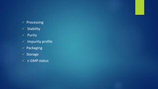  Processing
 Stability
 Purity
 Impurity profile
 Packaging
 Storage
 c-GMP status
 