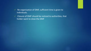  Re-organisation of DMF, sufficient time is given to
individuals.
 Closure of DMF should be noticed to authorities, that
holder want to close the DMF
 