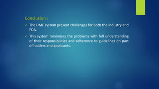 Conclusion :
 The DMF system present challenges for both the industry and
FDA.
 This system minimises the problems with full understanding
of their responsibilities and adherence to guidelines on part
of holders and applicants.
 