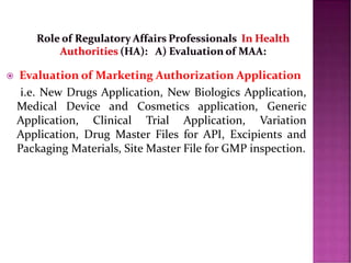  Evaluation of Marketing Authorization Application
i.e. New Drugs Application, New Biologics Application,
Medical Device and Cosmetics application, Generic
Application, Clinical Trial Application, Variation
Application, Drug Master Files for API, Excipients and
Packaging Materials, Site Master File for GMP inspection.
 