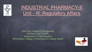 INDUSTRIAL PHARMACY-II
Unit - III: Regulatory Affairs
Asst. Prof. Chaitali C. Dongaonkar,
M.Pharm (QA), PGDPL,
Department of Pharmaceutics,
PES Modern College of Pharmacy(For Ladies), Moshi.
 