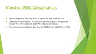 b)Section 505(b)(2)Applications
 A proposed generic drug may differ in significant ways from the RLD,
 Under these circumstances, the proposed generic drug must be approved
through the section 505(b)(2) paper NDA application process.
 This application includes less data than an NDA but more data than an ANDA
 