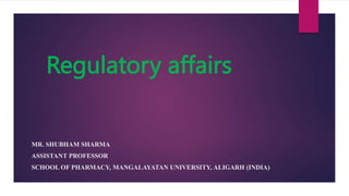 Regulatory affairs
MR. SHUBHAM SHARMA
ASSISTANT PROFESSOR
SCHOOL OF PHARMACY, MANGALAYATAN UNIVERSITY, ALIGARH (INDIA)
 