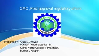 CMC ,Post approval regulatory affairs
Prepared by :-Arjun S.Dhawale
M.Pharm Pharmaceutics 1yr
Kamla Nehru College of Pharmacy,
Butibori , Nagpur .
 