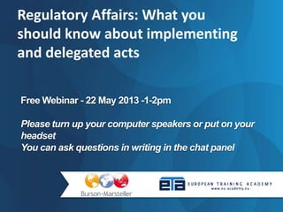 Free Webinar - 22 May 2013 -1-2pm
Please turn up your computer speakers or put on your
headset
You can ask questions in writing in the chat panel
Regulatory Affairs: What you
should know about implementing
and delegated acts
 