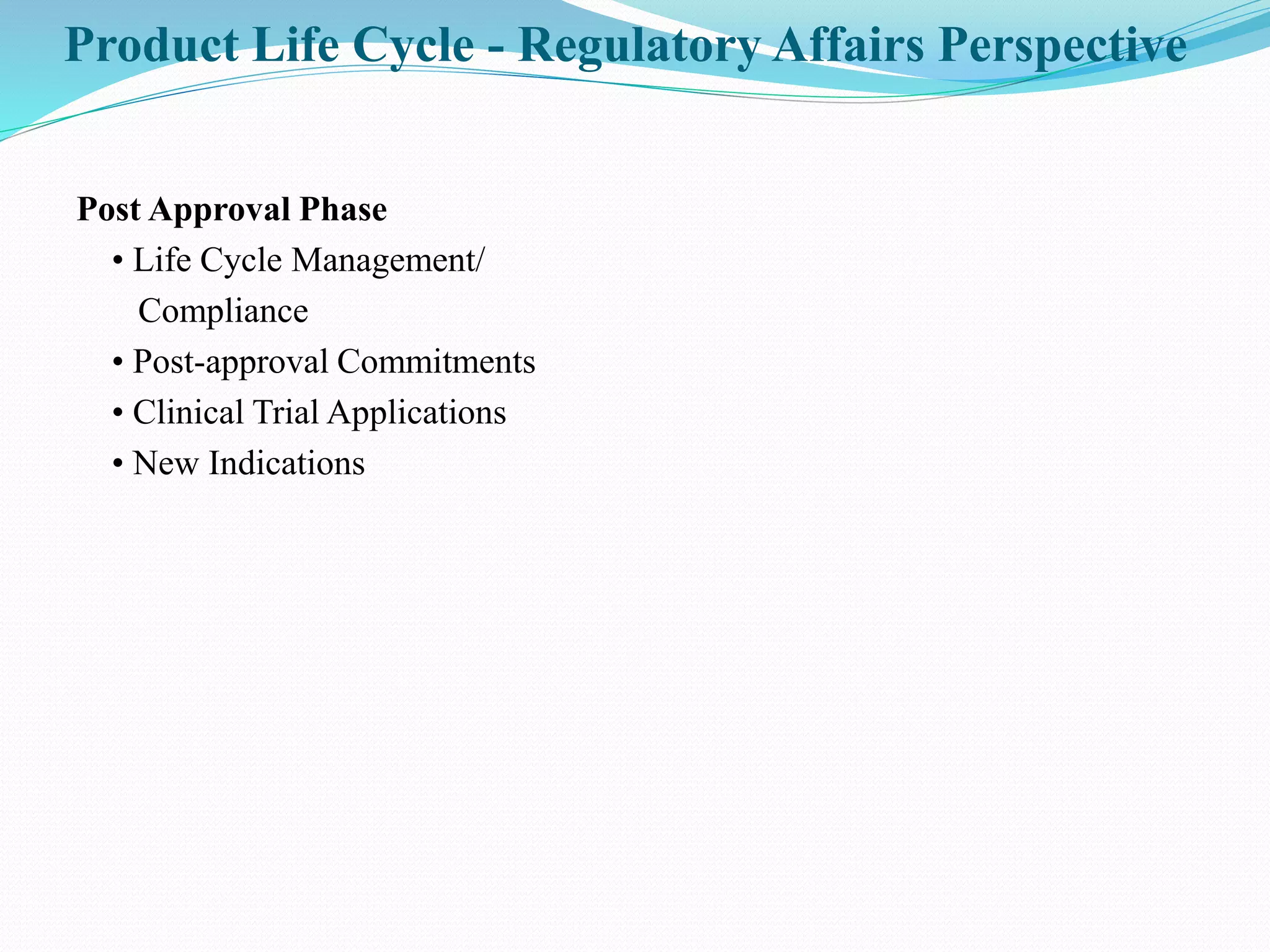 Product Life Cycle - Regulatory Affairs Perspective
Post Approval Phase
• Life Cycle Management/
Compliance
• Post-approval Commitments
• Clinical Trial Applications
• New Indications
 