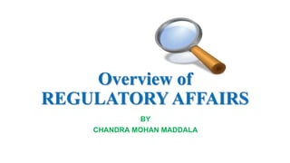 Overview of
REGULATORY AFFAIRS
BY
CHANDRA MOHAN MADDALA
 