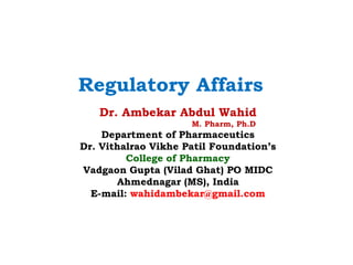 Dr. Ambekar Abdul Wahid
M. Pharm, Ph.D
Department of Pharmaceutics
Dr. Vithalrao Vikhe Patil Foundation’s
College of Pharmacy
Vadgaon Gupta (Vilad Ghat) PO MIDC
Ahmednagar (MS), India
E-mail: wahidambekar@gmail.com
Regulatory Affairs
 