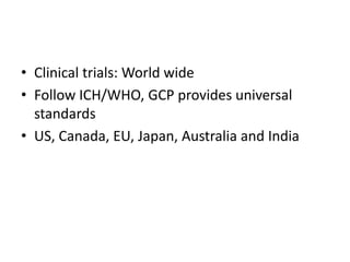 • Clinical trials: World wide
• Follow ICH/WHO, GCP provides universal
standards
• US, Canada, EU, Japan, Australia and India
 