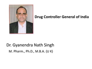 Dr. Gyanendra Nath Singh
M. Pharm., Ph.D., M.B.A. (U K)
Drug Controller General of India
 
