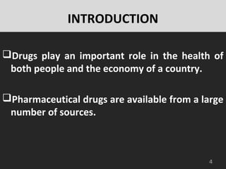 INTRODUCTION
Drugs play an important role in the health of
both people and the economy of a country.
Pharmaceutical drugs are available from a large
number of sources.
4
 