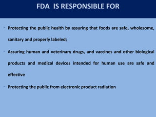 41
FDA IS RESPONSIBLE FOR
 Protecting the public health by assuring that foods are safe, wholesome,
sanitary and properly labeled;
 Assuring human and veterinary drugs, and vaccines and other biological
products and medical devices intended for human use are safe and
effective
 Protecting the public from electronic product radiation
 