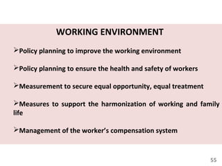 55
WORKING ENVIRONMENT
Policy planning to improve the working environment
Policy planning to ensure the health and safety of workers
Measurement to secure equal opportunity, equal treatment
Measures to support the harmonization of working and family
life
Management of the worker’s compensation system
 