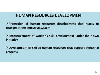 56
HUMAN RESOURCES DEVELOPMENT
Promotion of human resources development that reacts to
changes in the industrial system
Encouragement of worker’s skill development under their own
initiative
Development of skilled human resources that support industrial
progress
 