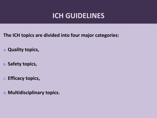 80
ICH GUIDELINES
The ICH topics are divided into four major categories:
A. Quality topics,
B. Safety topics,
C. Efficacy topics,
D. Multidisciplinary topics.
 