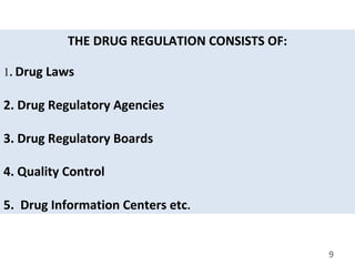 THE DRUG REGULATION CONSISTS OF:
1. Drug Laws
2. Drug Regulatory Agencies
3. Drug Regulatory Boards
4. Quality Control
5. Drug Information Centers etc.
9
 