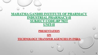 MAHATMA GANDHI INSTITUTE OF PHARMACY
INDUSTRIAL PHARMACY-II
SUBJECT CODE:BP 702T
UNIT-II
PRESENTATION
ON
TECHNOLOGY TRANSFER AGENCIES IN INDIA
1
 