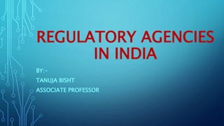 REGULATORY AGENCIES
IN INDIA
BY:-
TANUJA BISHT
ASSOCIATE PROFESSOR
 