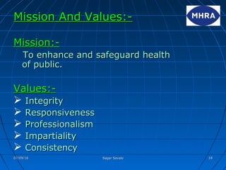 Mission And Values:-Mission And Values:-
Mission:-Mission:-
To enhance and safeguard healthTo enhance and safeguard health
of public.of public.
Values:-Values:-
 IntegrityIntegrity
 ResponsivenessResponsiveness
 ProfessionalismProfessionalism
 ImpartialityImpartiality
 ConsistencyConsistency
07/09/1607/09/16 Sagar SavaleSagar Savale 1818
 