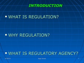 INTRODUCTIONINTRODUCTION
 WHAT IS REGULATION?WHAT IS REGULATION?
 WHY REGULATION?WHY REGULATION?
 WHAT IS REGULATORY AGENCY?WHAT IS REGULATORY AGENCY?
07/09/1607/09/16 Sagar SavaleSagar Savale 33
 
