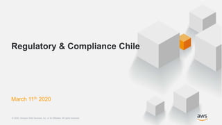 © 2020, Amazon Web Services, Inc. or its Affiliates. All rights reserved.© 2020, Amazon Web Services, Inc. or its Affiliates. All rights reserved.
Regulatory & Compliance Chile
March 11th 2020
 