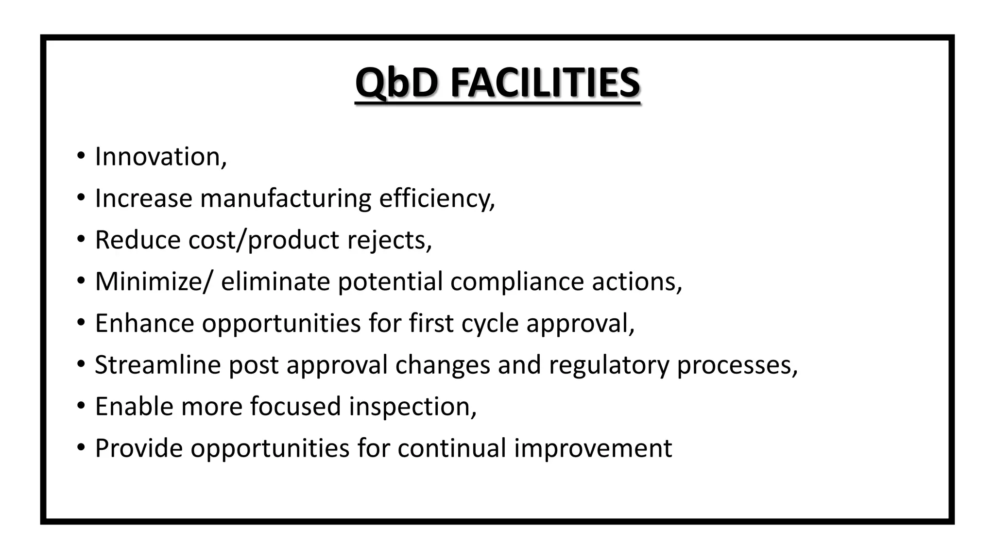 QbD FACILITIES
• Innovation,
• Increase manufacturing efficiency,
• Reduce cost/product rejects,
• Minimize/ eliminate potential compliance actions,
• Enhance opportunities for first cycle approval,
• Streamline post approval changes and regulatory processes,
• Enable more focused inspection,
• Provide opportunities for continual improvement
 
