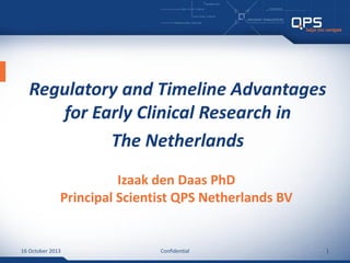 Regulatory and Timeline Advantages
for Early Clinical Research in
The Netherlands
Izaak den Daas PhD
Principal Scientist QPS Netherlands BV

16 October 2013

Confidential

1

 