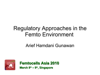 Regulatory Approaches in the Femto Environment  Arief Hamdani Gunawan Femtocells Asia 2010 March 8 th  – 9 th , Singapore   