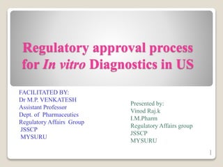 Regulatory approval process
for In vitro Diagnostics in US
FACILITATED BY:
Dr M.P. VENKATESH
Assistant Professor
Dept. of Pharmaceutics
Regulatory Affairs Group
JSSCP
MYSURU
Presented by:
Vinod Raj.k
I.M.Pharm
Regulatory Affairs group
JSSCP
MYSURU
1
 