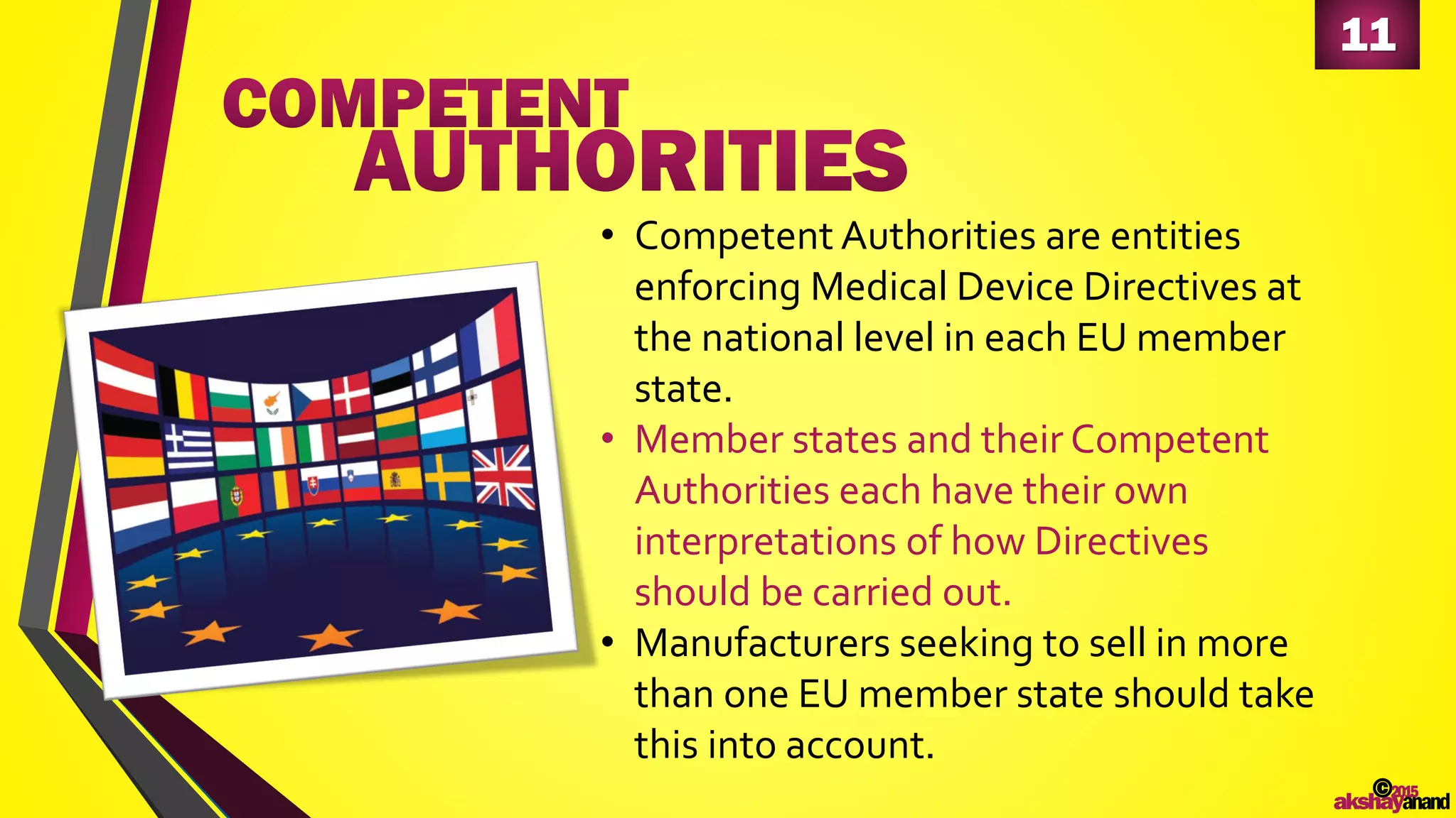 11
©2015
akshayanand
• Competent Authorities are entities
enforcing Medical Device Directives at
the national level in each EU member
state.
• Member states and their Competent
Authorities each have their own
interpretations of how Directives
should be carried out.
• Manufacturers seeking to sell in more
than one EU member state should take
this into account.
 