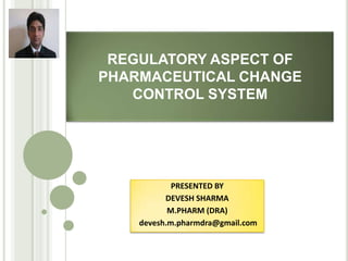 REGULATORY ASPECT OF
PHARMACEUTICAL CHANGE
   CONTROL SYSTEM




            PRESENTED BY
          DEVESH SHARMA
           M.PHARM (DRA)
    devesh.m.pharmdra@gmail.com
 