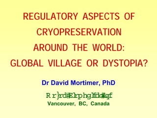 REGULATORY ASPECTS OF
     CRYOPRESERVATION
    AROUND THE WORLD:
GLOBAL VILLAGE OR DYSTOPIA?
      Dr David Mortimer, PhD
       O oz Bi
           oa omedialI
                  c nc
       Vancouver, BC, Canada
 