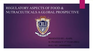 REGULATORY ASPECTS OF FOOD &
NUTRACEUTICALS A GLOBAL PROSPECTIVE
PRESENTED BY :- KAPIL
M. PHARMACY 1ST YEAR (DRA)
ROLL NO. 180000802001
 