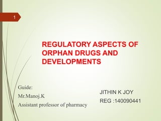 REGULATORY ASPECTS OF
ORPHAN DRUGS AND
DEVELOPMENTS
JITHIN K JOY
REG :140090441
1
Guide:
Mr.Manoj.K
Assistant professor of pharmacy
 