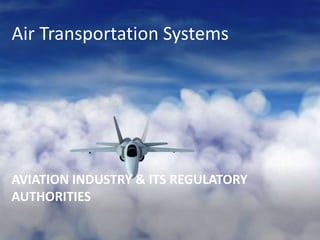 Air Transportation Systems
AVIATION INDUSTRY & ITS REGULATORY
AUTHORITIES
 