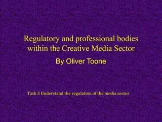 Regulatory and professional bodies
 within the Creative Media Sector
               By Oliver Toone



 Task 3 Understand the regulation of the media sector
 