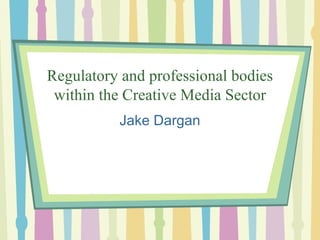 Regulatory and professional bodies
 within the Creative Media Sector
          Jake Dargan
 