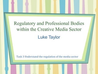 Regulatory and Professional Bodies
 within the Creative Media Sector
                   Luke Taylor



 Task 3 Understand the regulation of the media sector
 