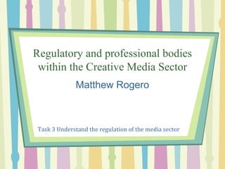 Regulatory and professional bodies
 within the Creative Media Sector
              Matthew Rogero



 Task 3 Understand the regulation of the media sector
 