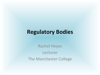 Regulatory Bodies Rachel Heyes Lecturer The Manchester College 