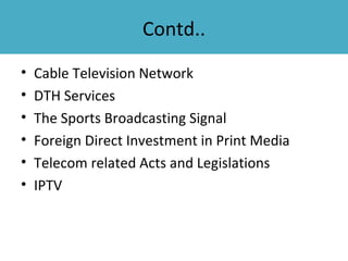 Contd..
•   Cable Television Network
•   DTH Services
•   The Sports Broadcasting Signal
•   Foreign Direct Investment in Print Media
•   Telecom related Acts and Legislations
•   IPTV
 
