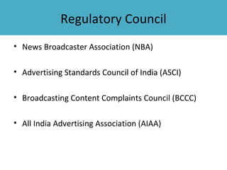 Regulatory Council
• News Broadcaster Association (NBA)

• Advertising Standards Council of India (ASCI)

• Broadcasting Content Complaints Council (BCCC)

• All India Advertising Association (AIAA)
 