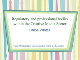 Regulatory and professional bodies
 within the Creative Media Sector
                 Chloe Whittle



 Task 3 Understand the regulation of the media sector
 
